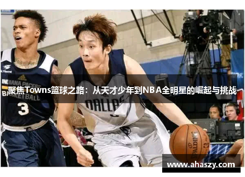 聚焦Towns篮球之路：从天才少年到NBA全明星的崛起与挑战