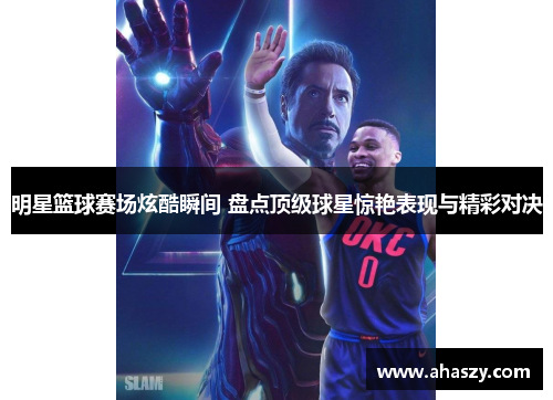 明星篮球赛场炫酷瞬间 盘点顶级球星惊艳表现与精彩对决