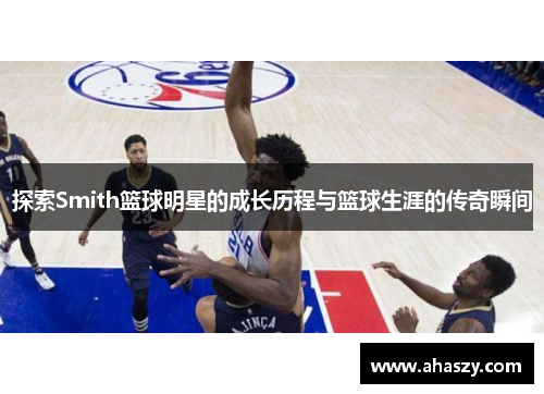 探索Smith篮球明星的成长历程与篮球生涯的传奇瞬间